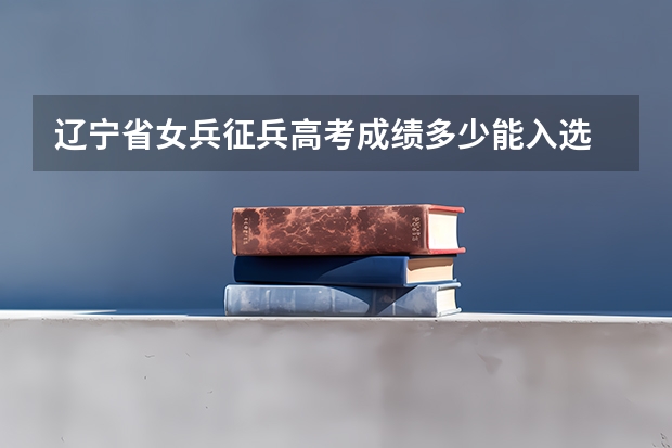 辽宁省女兵征兵高考成绩多少能入选