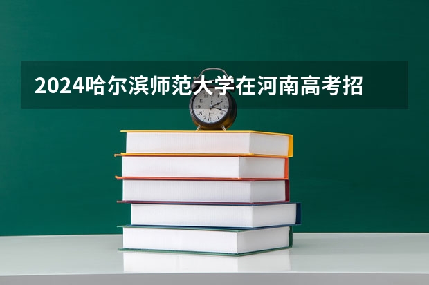 2024哈尔滨师范大学在河南高考招生计划介绍