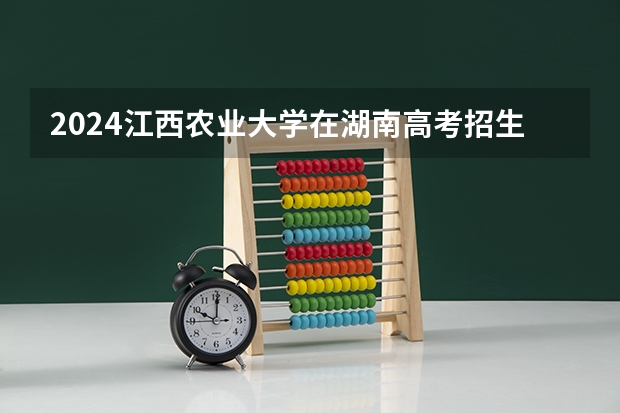 2024江西农业大学在湖南高考招生计划介绍
