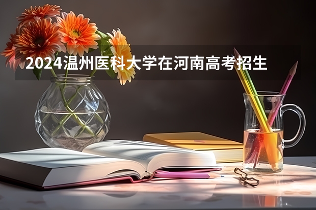 2024温州医科大学在河南高考招生计划介绍