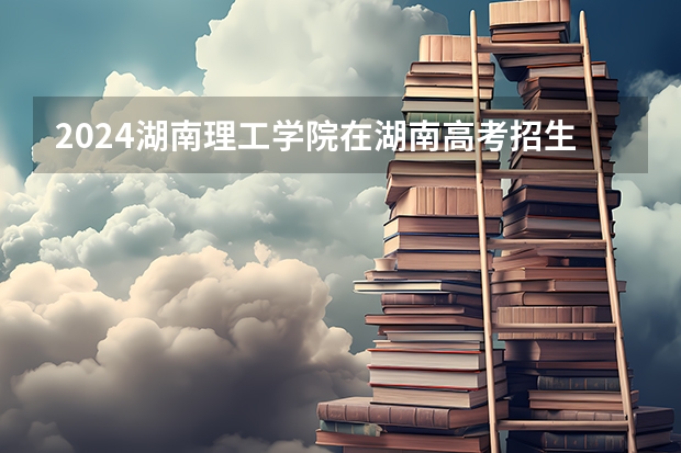 2024湖南理工学院在湖南高考招生计划介绍