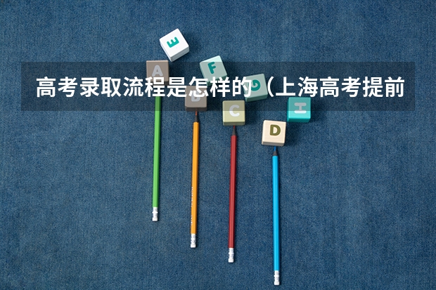 高考录取流程是怎样的（上海高考提前批录取规则）