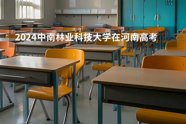 2024中南林业科技大学在河南高考招生计划介绍