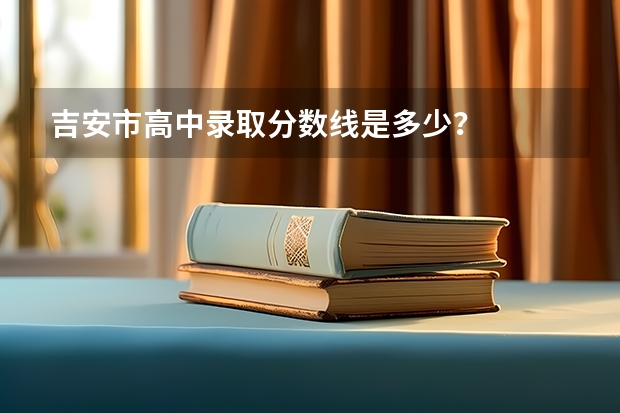吉安市高中录取分数线是多少？