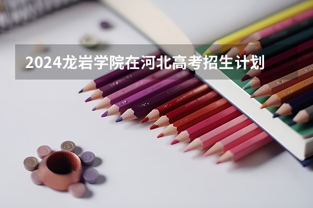 2024龙岩学院在河北高考招生计划介绍