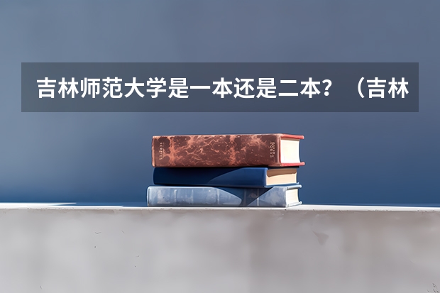 吉林师范大学是一本还是二本？（吉林师范大学是一本还是二本）