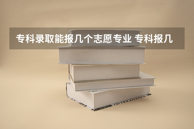 专科录取能报几个志愿专业 专科报几个志愿
