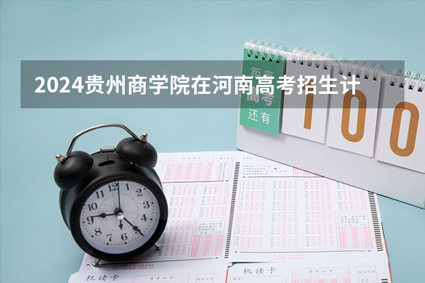 2024贵州商学院在河南高考招生计划介绍