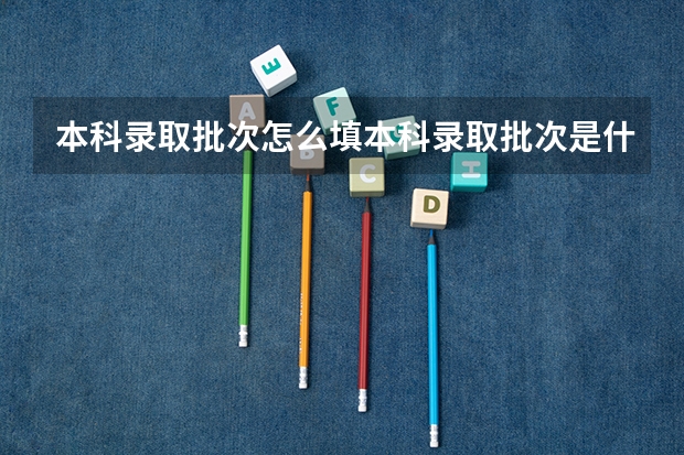 本科录取批次怎么填本科录取批次是什么意思