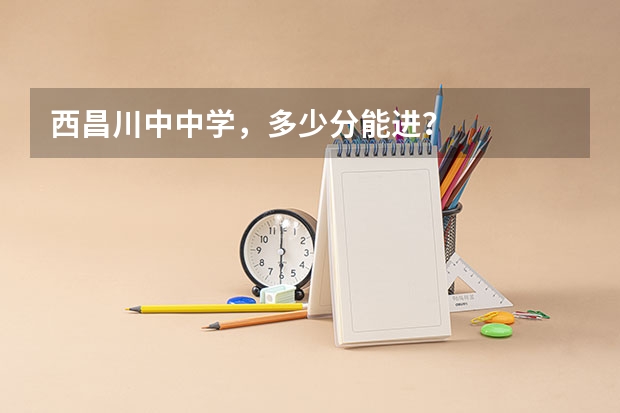 西昌川中中学,多少分能进?