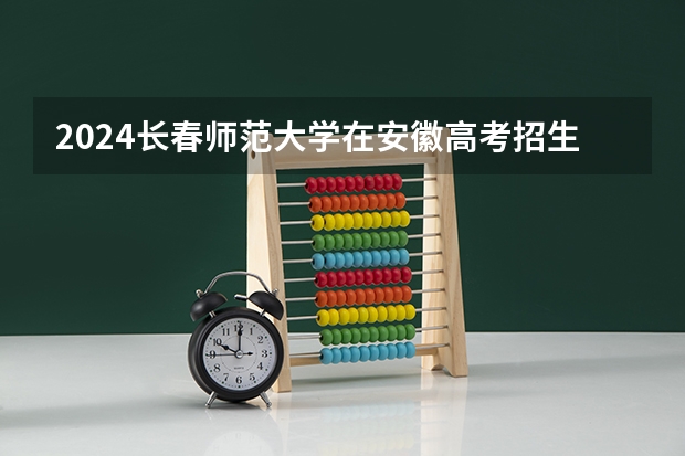 2024长春师范大学在安徽高考招生计划介绍