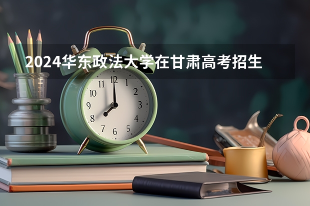 2024华东政法大学在甘肃高考招生计划介绍