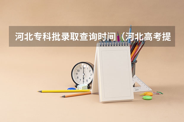 河北专科批录取查询时间（河北高考提前批次录取时间）