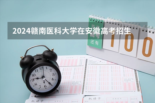 2024赣南医科大学在安徽高考招生计划介绍