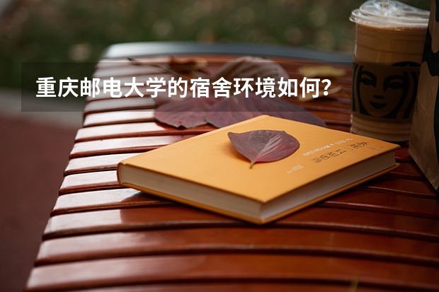 重庆邮电大学的宿舍环境如何？