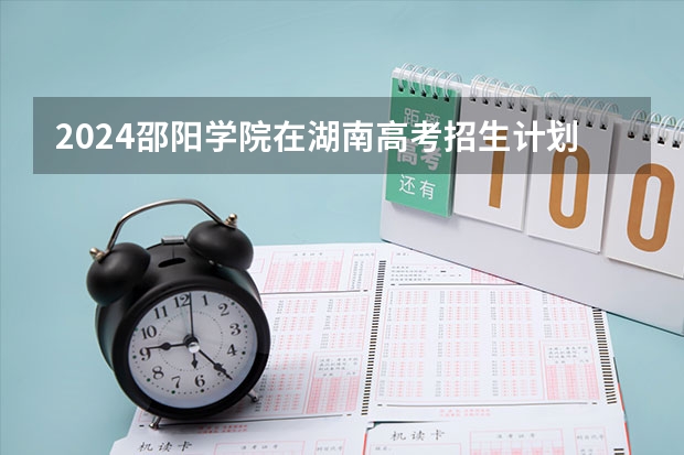 2024邵阳学院在湖南高考招生计划介绍