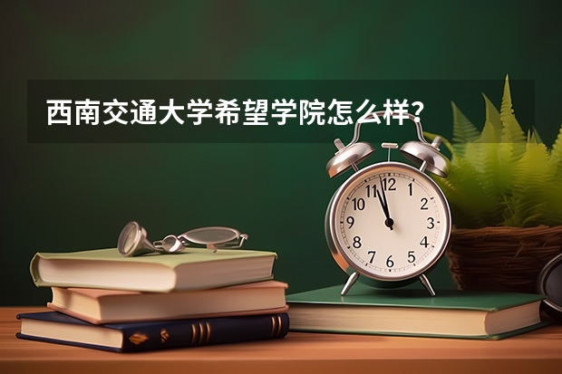 西南交通大学希望学院怎么样？