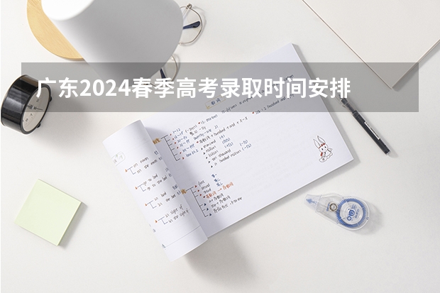广东2024春季高考录取时间安排 哪天开始录取（广东高考志愿录取时间）