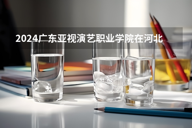 2024广东亚视演艺职业学院在河北高考招生计划介绍
