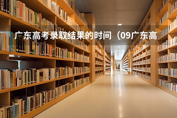 广东高考录取结果的时间(09广东高考录取时间)