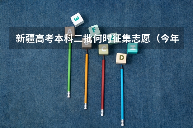 新疆高考本科二批何时征集志愿（今年全国各省的高考志愿填报时间是几号？）