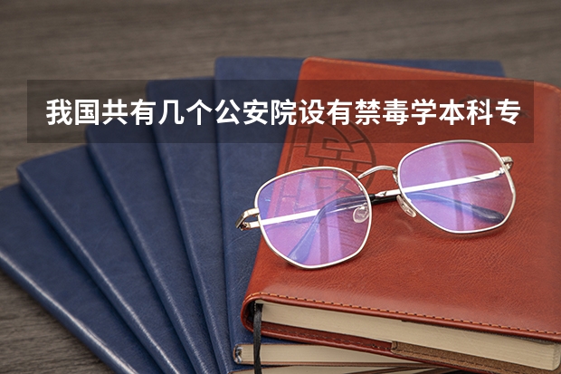 我国共有几个公安院设有禁毒学本科专业 我国共有几个公安校院 设有禁毒学本科专业