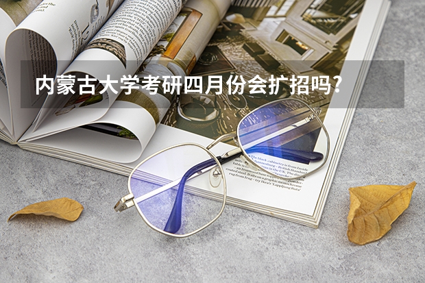 内蒙古大学考研四月份会扩招吗?
