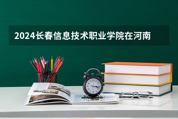2024长春信息技术职业学院在河南高考招生计划介绍