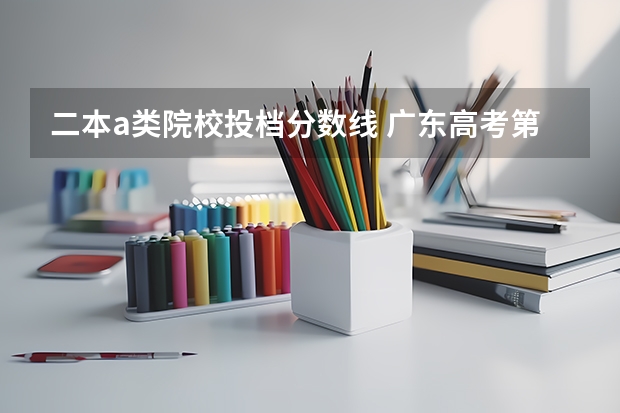 二本a类院校投档分数线 广东高考第二批各院校录取分数线出来没