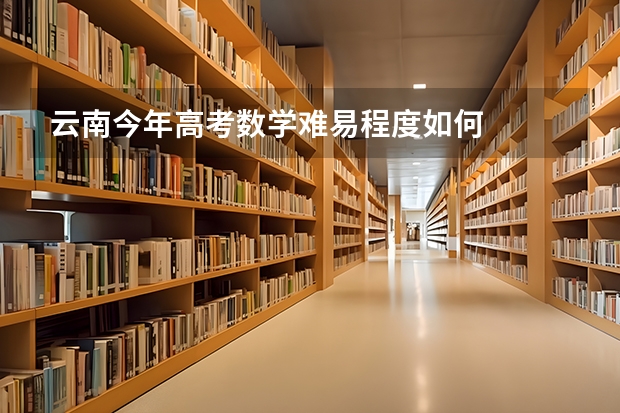 云南今年高考数学难易程度如何