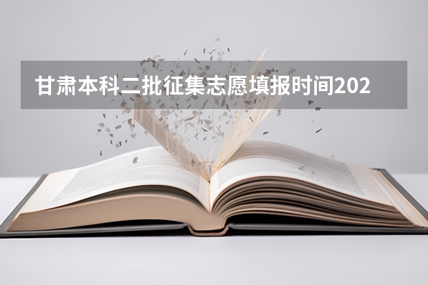甘肃本科二批征集志愿填报时间2023（甘肃省本科二批征集志愿填报时间）