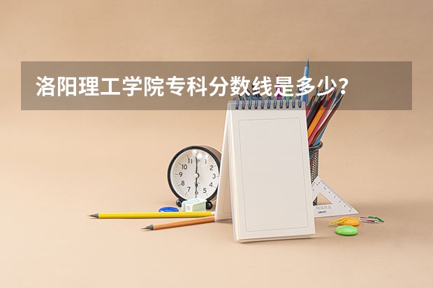 洛阳理工学院专科分数线是多少？