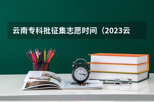 云南专科批征集志愿时间（2023云南专科征集志愿时间表）