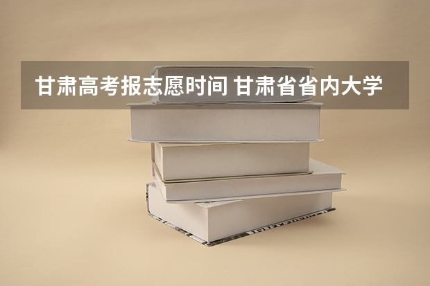 甘肃高考报志愿时间 甘肃省省内大学排名