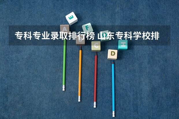 专科专业录取排行榜 山东专科学校排行榜