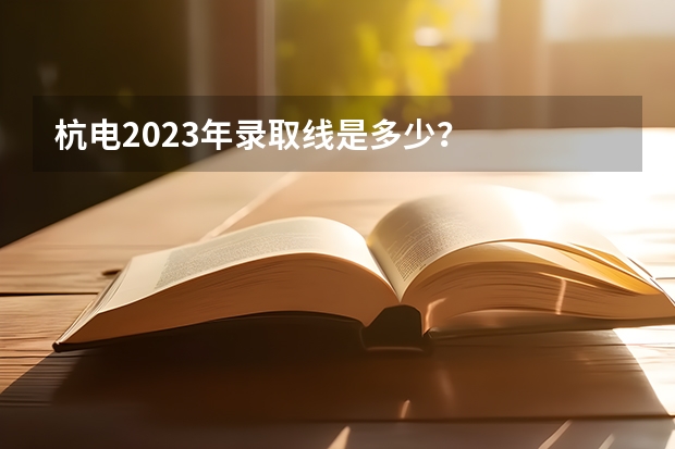 杭电2023年录取线是多少？