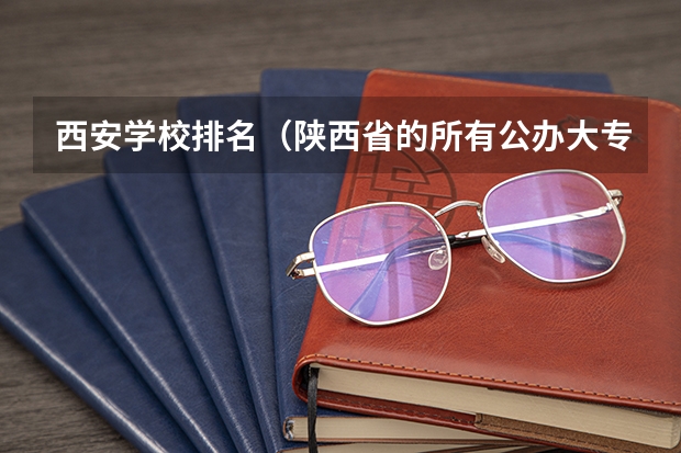 西安学校排名（陕西省的所有公办大专院校）