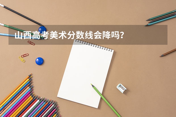 山西高考美术分数线会降吗？