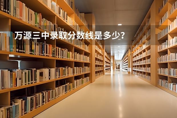 万源三中录取分数线是多少？