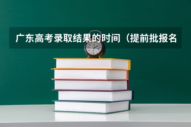 广东高考录取结果的时间（提前批报名时间和录取时间）