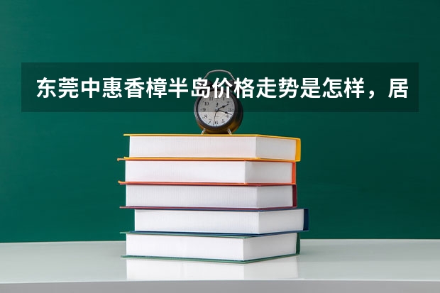 东莞中惠香樟半岛价格走势是怎样，居住体验如何？