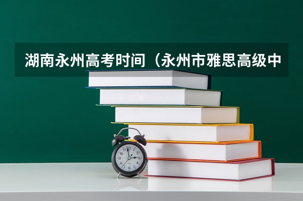 湖南永州高考时间（永州市雅思高级中学高考升学率）