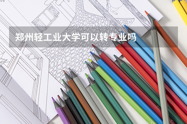 郑州轻工业大学可以转专业吗