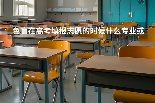 色盲在高考填报志愿的时候什么专业或学校不能报？