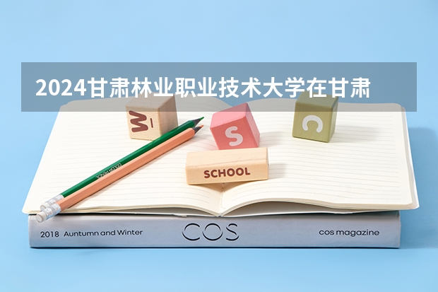 2024甘肃林业职业技术大学在甘肃高考招生计划介绍