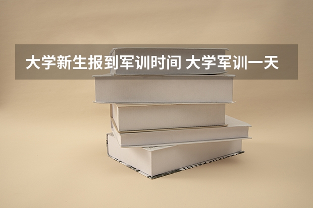 大学新生报到军训时间 大学军训一天一般多长时间几点到几点？