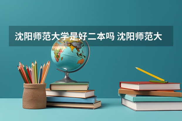 沈阳师范大学是好二本吗 沈阳师范大学是一本还是二本学校