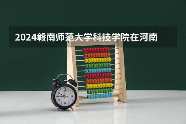 2024赣南师范大学科技学院在河南高考招生计划介绍