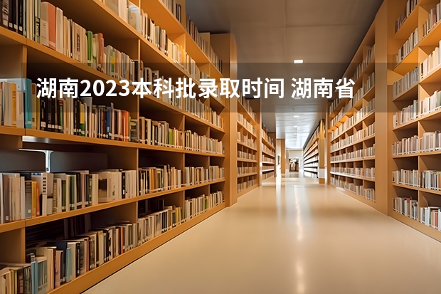 湖南2023本科批录取时间 湖南省录取结果何时出