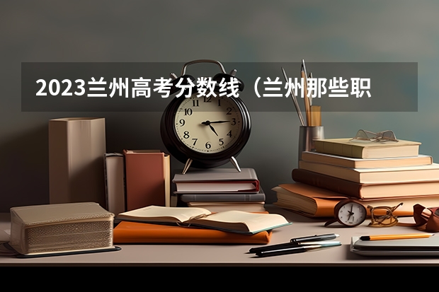 2023兰州高考分数线（兰州那些职业中专可以参加高考？）